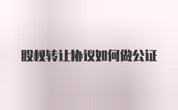 股权转让协议如何做公证