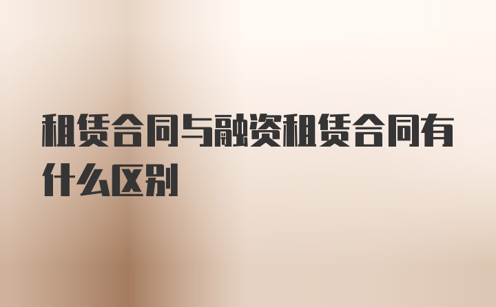 租赁合同与融资租赁合同有什么区别