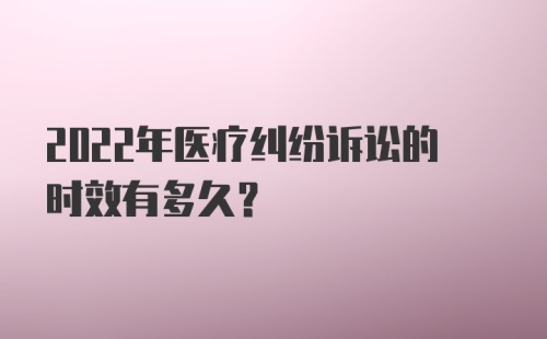 2022年医疗纠纷诉讼的时效有多久？