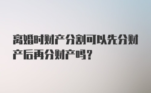 离婚时财产分割可以先分财产后再分财产吗？