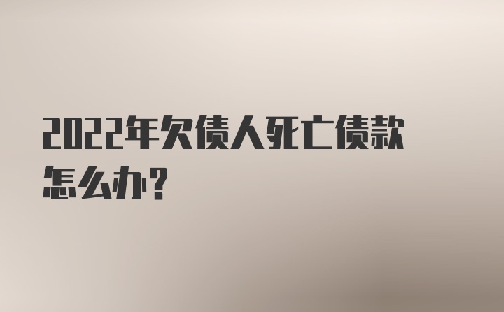 2022年欠债人死亡债款怎么办？