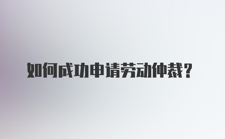 如何成功申请劳动仲裁？