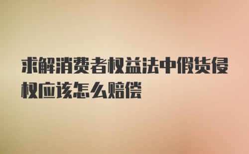 求解消费者权益法中假货侵权应该怎么赔偿