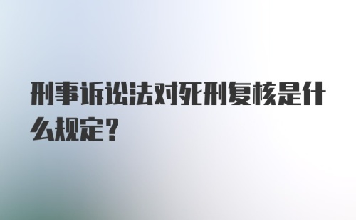 刑事诉讼法对死刑复核是什么规定?