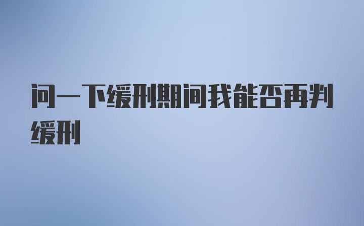 问一下缓刑期间我能否再判缓刑