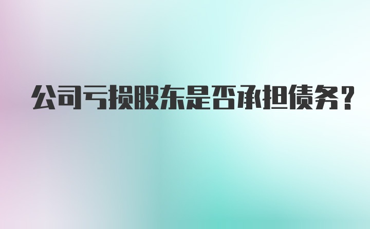 公司亏损股东是否承担债务？