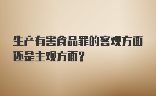 生产有害食品罪的客观方面还是主观方面？