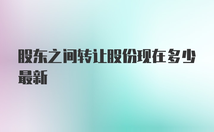 股东之间转让股份现在多少最新