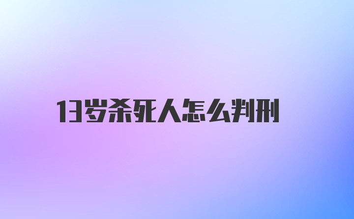 13岁杀死人怎么判刑