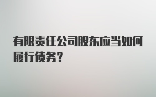 有限责任公司股东应当如何履行债务？