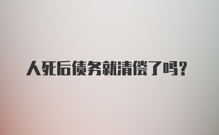 人死后债务就清偿了吗？