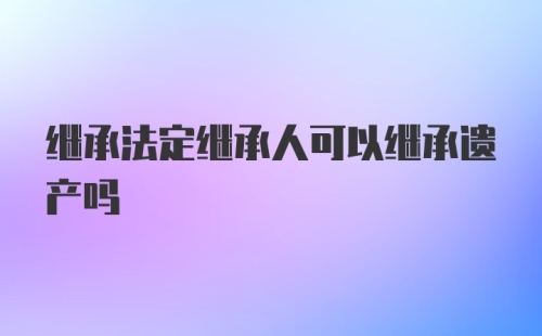 继承法定继承人可以继承遗产吗