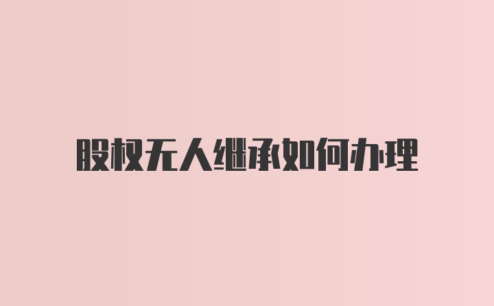 股权无人继承如何办理