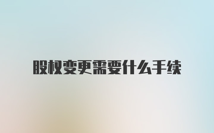 股权变更需要什么手续