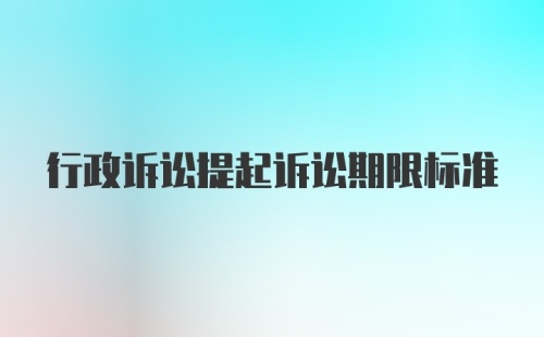 行政诉讼提起诉讼期限标准