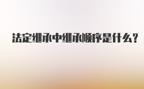 法定继承中继承顺序是什么?