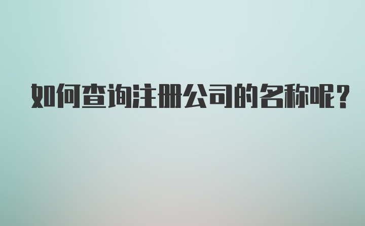 如何查询注册公司的名称呢？