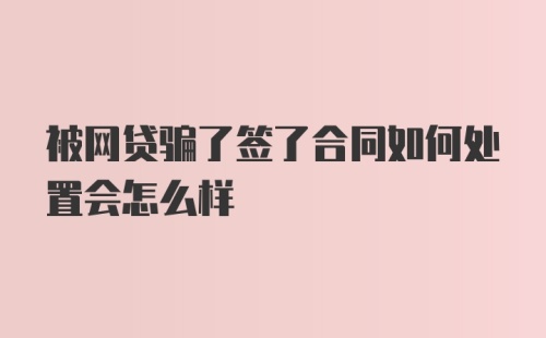 被网贷骗了签了合同如何处置会怎么样