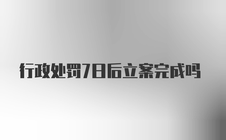 行政处罚7日后立案完成吗