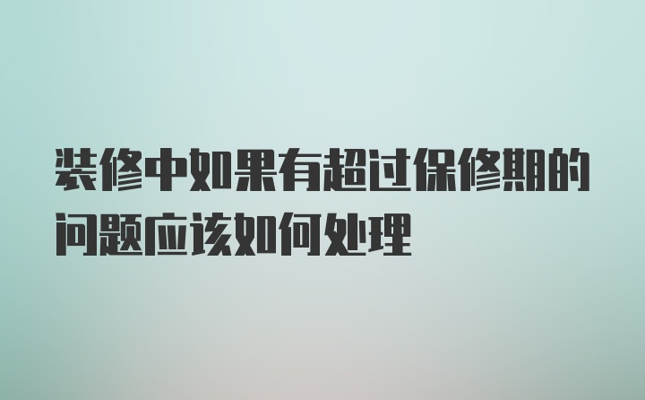 装修中如果有超过保修期的问题应该如何处理