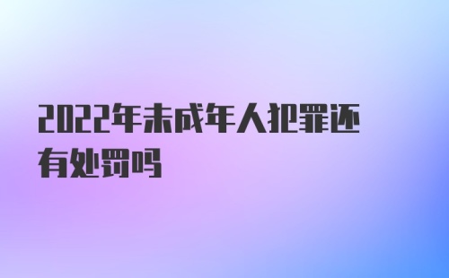 2022年未成年人犯罪还有处罚吗