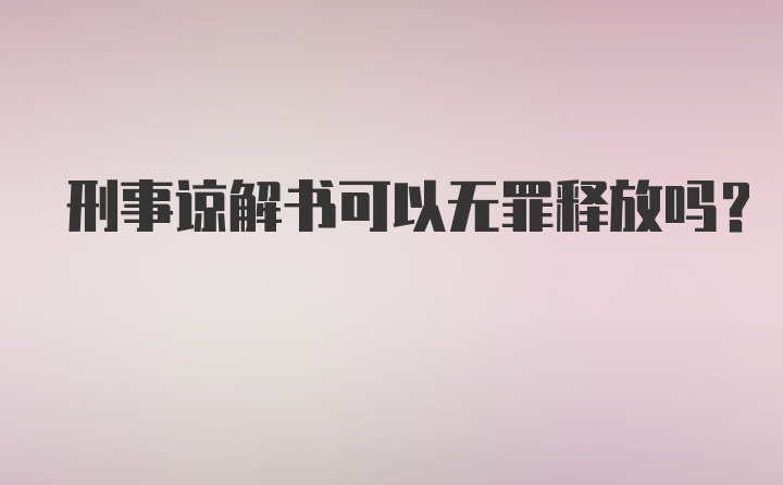 刑事谅解书可以无罪释放吗?