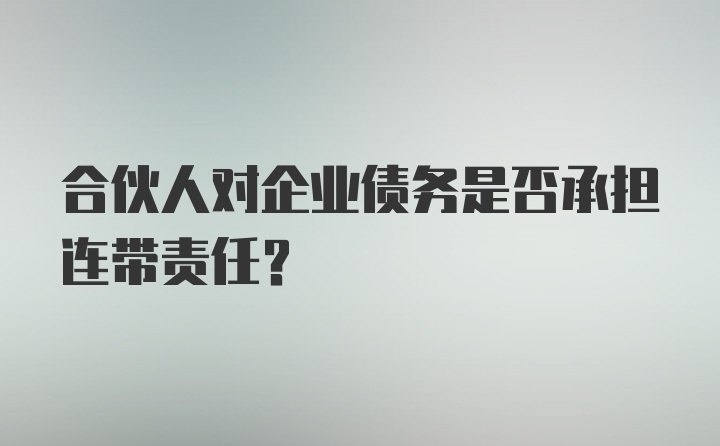 合伙人对企业债务是否承担连带责任？