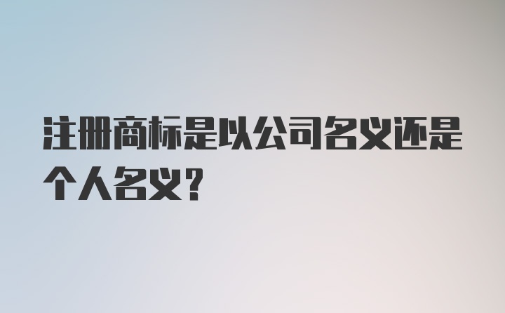 注册商标是以公司名义还是个人名义?