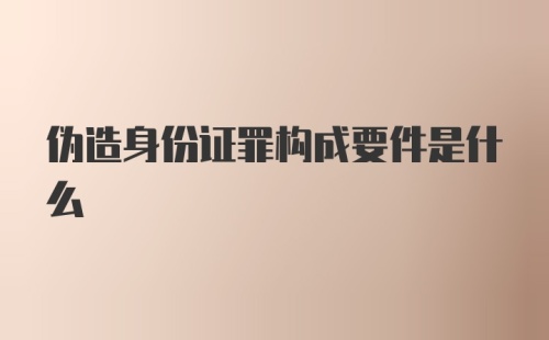 伪造身份证罪构成要件是什么