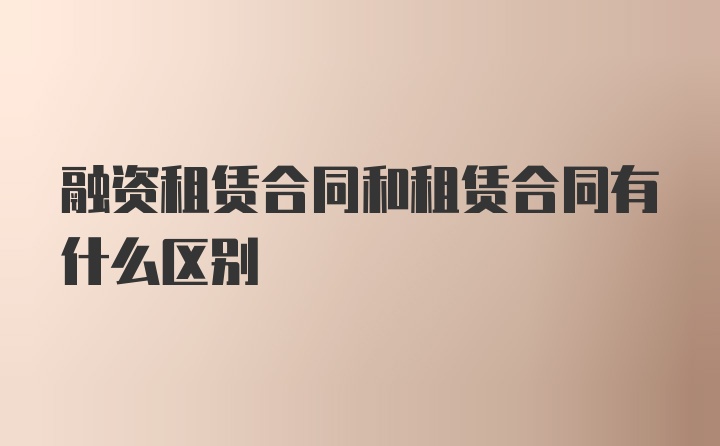 融资租赁合同和租赁合同有什么区别