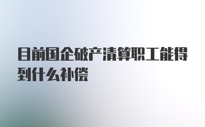 目前国企破产清算职工能得到什么补偿