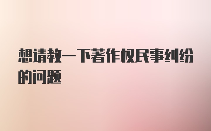 想请教一下著作权民事纠纷的问题