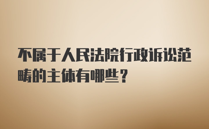 不属于人民法院行政诉讼范畴的主体有哪些？