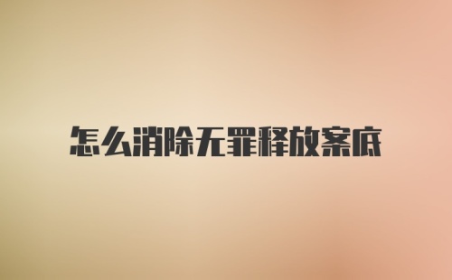 怎么消除无罪释放案底