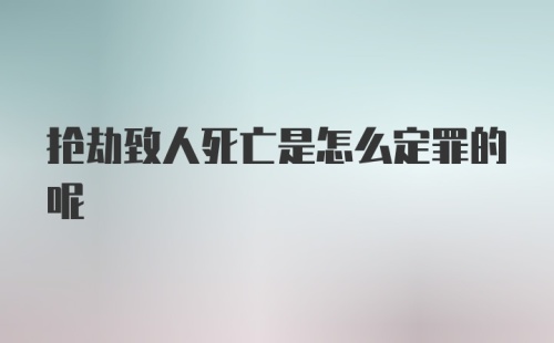 抢劫致人死亡是怎么定罪的呢