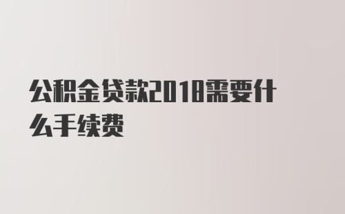 公积金贷款2018需要什么手续费