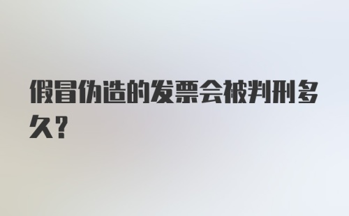 假冒伪造的发票会被判刑多久？