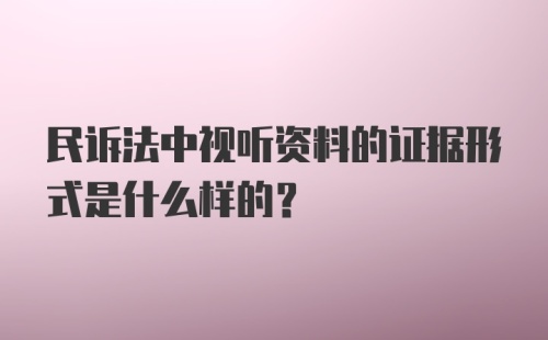 民诉法中视听资料的证据形式是什么样的？