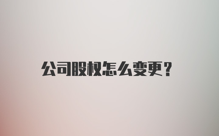 公司股权怎么变更？