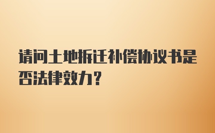 请问土地拆迁补偿协议书是否法律效力？