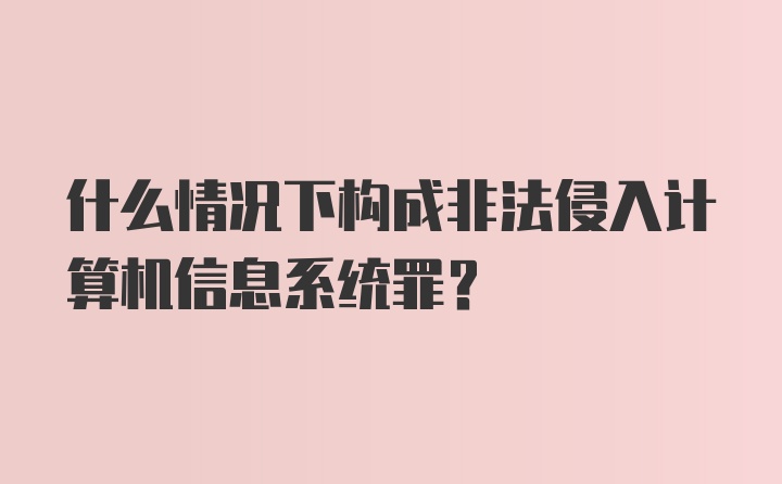 什么情况下构成非法侵入计算机信息系统罪？