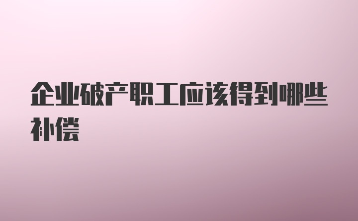 企业破产职工应该得到哪些补偿