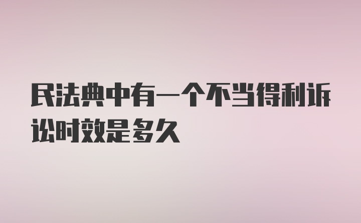 民法典中有一个不当得利诉讼时效是多久