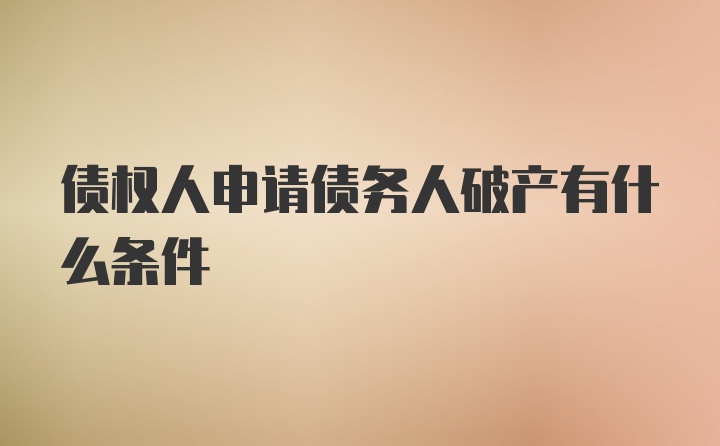 债权人申请债务人破产有什么条件