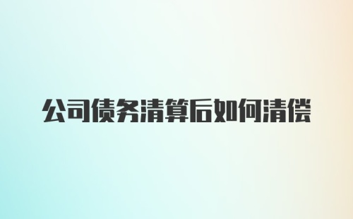 公司债务清算后如何清偿