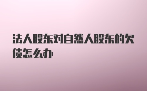 法人股东对自然人股东的欠债怎么办