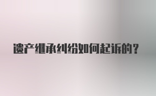 遗产继承纠纷如何起诉的?