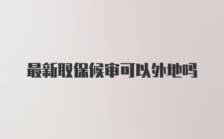 最新取保候审可以外地吗