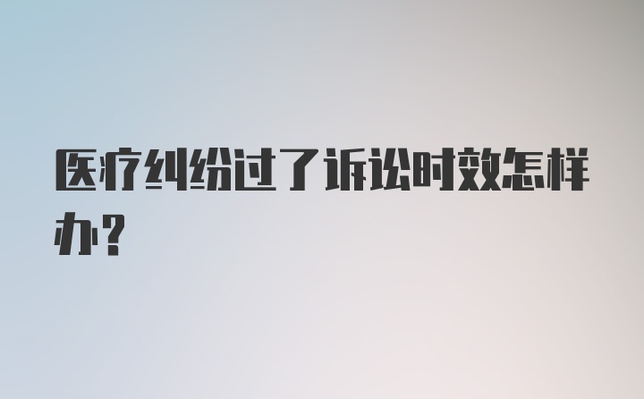 医疗纠纷过了诉讼时效怎样办？