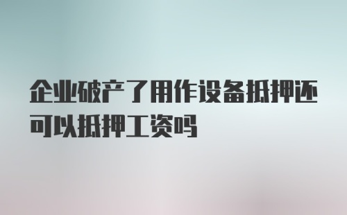 企业破产了用作设备抵押还可以抵押工资吗